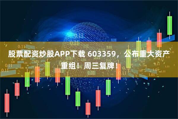 股票配资炒股APP下载 603359，公布重大资产重组！周三复牌！