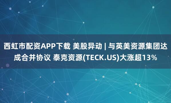 西虹市配资APP下载 美股异动 | 与英美资源集团达成合并协议 泰克资源(TECK.US)大涨超13%