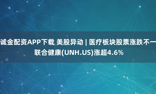 诚金配资APP下载 美股异动 | 医疗板块股票涨跌不一 联合健康(UNH.US)涨超4.6%