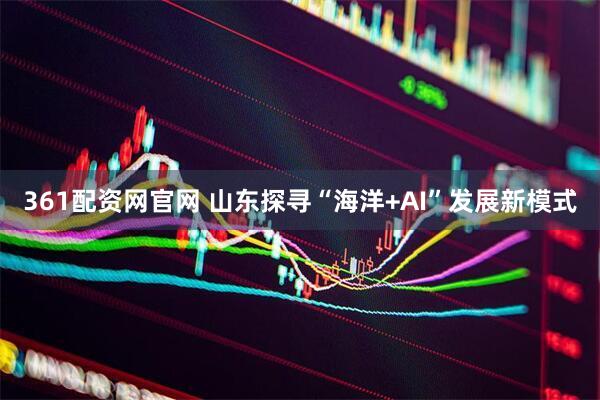 361配资网官网 山东探寻“海洋+AI”发展新模式