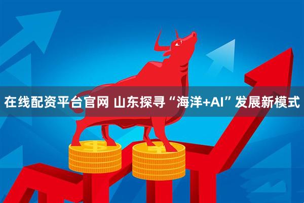 在线配资平台官网 山东探寻“海洋+AI”发展新模式