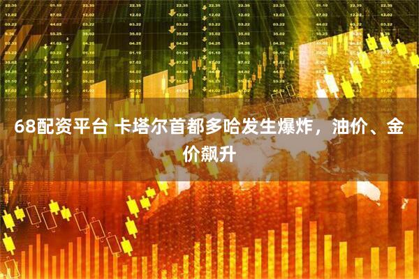 68配资平台 卡塔尔首都多哈发生爆炸，油价、金价飙升