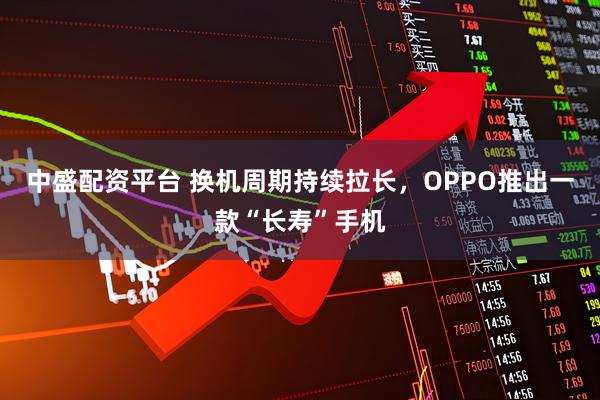 中盛配资平台 换机周期持续拉长，OPPO推出一款“长寿”手机