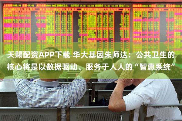 天赐配资APP下载 华大基因朱师达：公共卫生的核心将是以数据驱动、服务于人人的“智惠系统”
