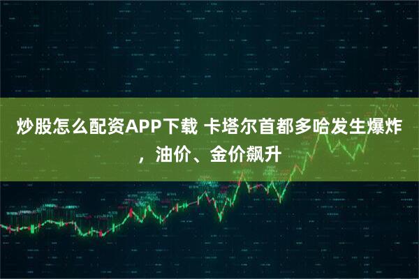 炒股怎么配资APP下载 卡塔尔首都多哈发生爆炸，油价、金价飙升