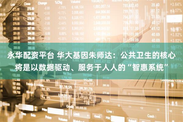 永华配资平台 华大基因朱师达：公共卫生的核心将是以数据驱动、服务于人人的“智惠系统”