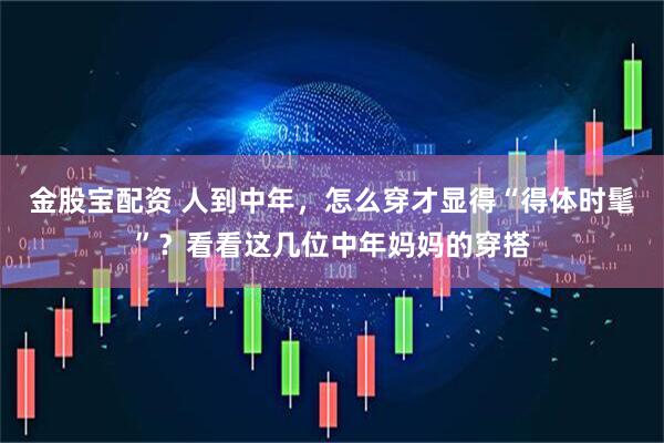 金股宝配资 人到中年，怎么穿才显得“得体时髦”？看看这几位中年妈妈的穿搭