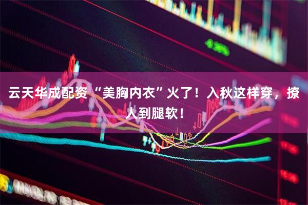 云天华成配资 “美胸内衣”火了！入秋这样穿，撩人到腿软！