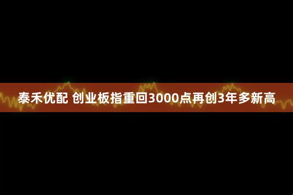 泰禾优配 创业板指重回3000点再创3年多新高