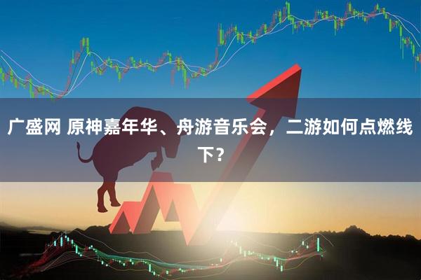 广盛网 原神嘉年华、舟游音乐会，二游如何点燃线下？