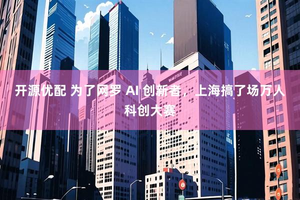 开源优配 为了网罗 AI 创新者，上海搞了场万人科创大赛