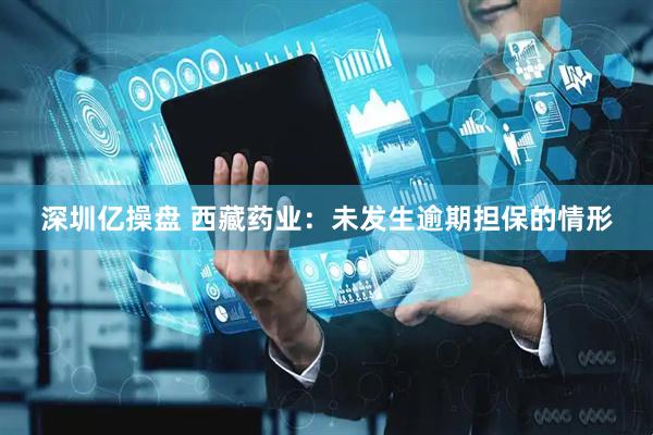 深圳亿操盘 西藏药业：未发生逾期担保的情形
