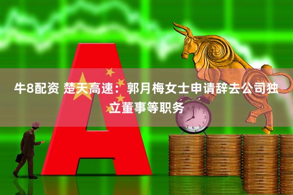 牛8配资 楚天高速：郭月梅女士申请辞去公司独立董事等职务