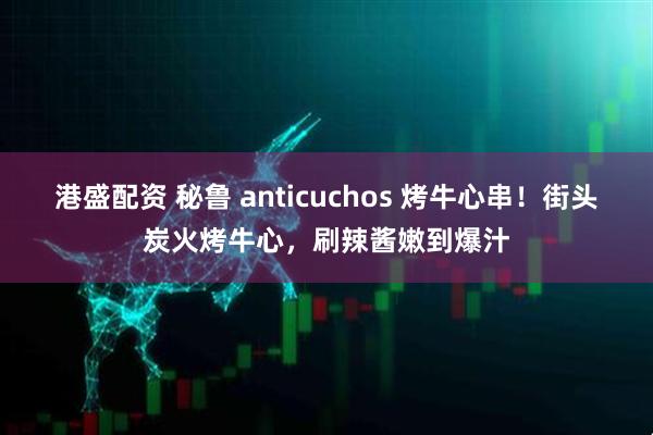 港盛配资 秘鲁 anticuchos 烤牛心串！街头炭火烤牛心，刷辣酱嫩到爆汁