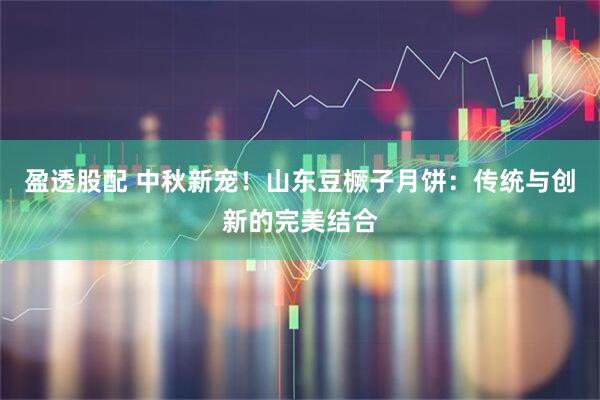 盈透股配 中秋新宠！山东豆橛子月饼：传统与创新的完美结合