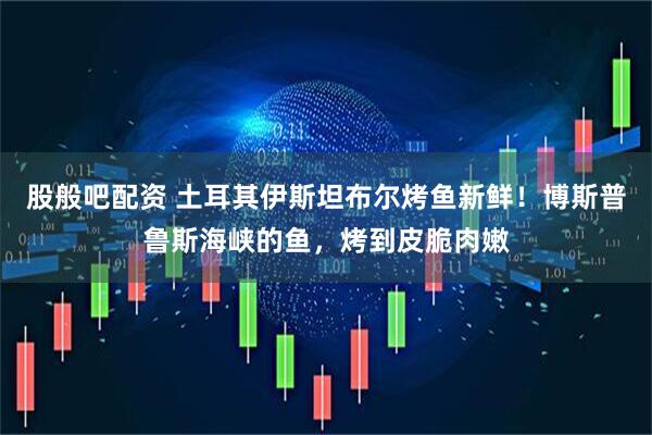 股般吧配资 土耳其伊斯坦布尔烤鱼新鲜！博斯普鲁斯海峡的鱼，烤到皮脆肉嫩