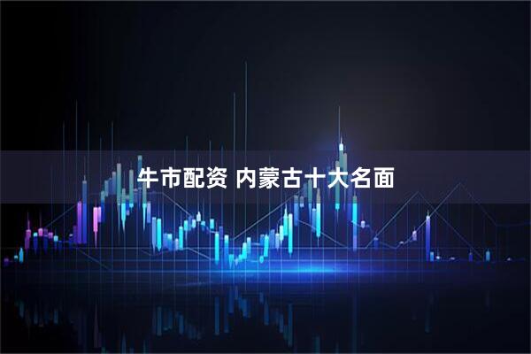 牛市配资 内蒙古十大名面