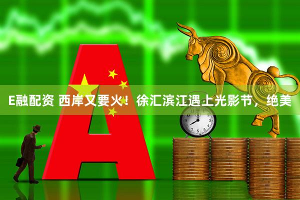 E融配资 西岸又要火！徐汇滨江遇上光影节，绝美