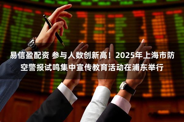 易信盈配资 参与人数创新高！2025年上海市防空警报试鸣集中宣传教育活动在浦东举行