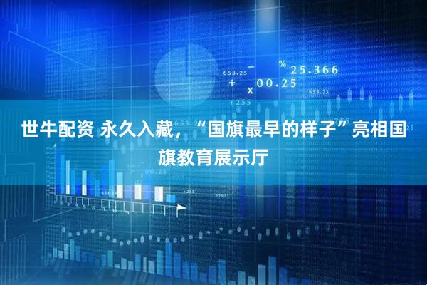 世牛配资 永久入藏，“国旗最早的样子”亮相国旗教育展示厅