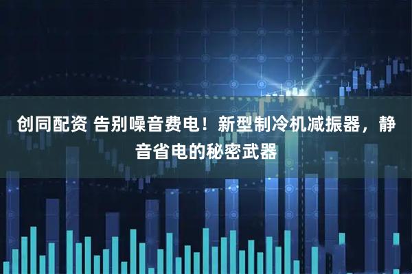 创同配资 告别噪音费电！新型制冷机减振器，静音省电的秘密武器