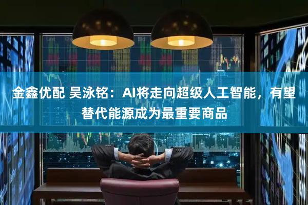 金鑫优配 吴泳铭：AI将走向超级人工智能，有望替代能源成为最重要商品