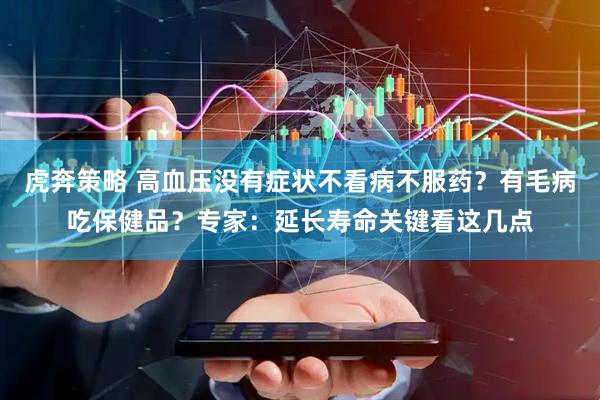 虎奔策略 高血压没有症状不看病不服药？有毛病吃保健品？专家：延长寿命关键看这几点