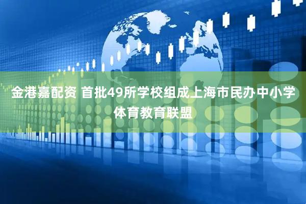 金港嘉配资 首批49所学校组成上海市民办中小学体育教育联盟