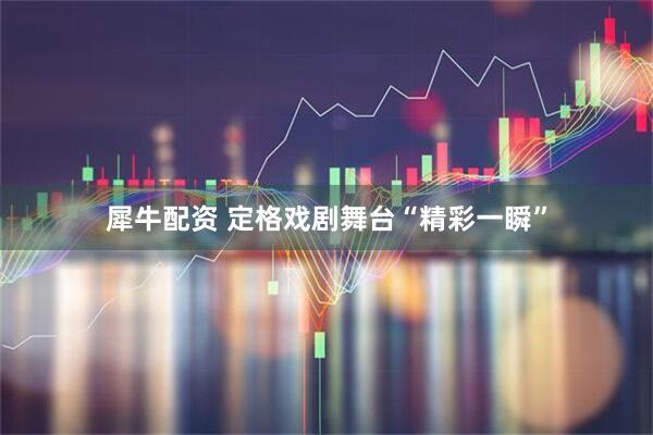 犀牛配资 定格戏剧舞台“精彩一瞬”