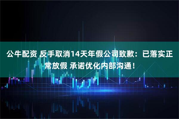 公牛配资 反手取消14天年假公司致歉：已落实正常放假 承诺优化内部沟通！