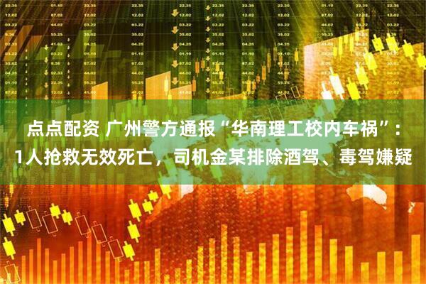 点点配资 广州警方通报“华南理工校内车祸”：1人抢救无效死亡，司机金某排除酒驾、毒驾嫌疑