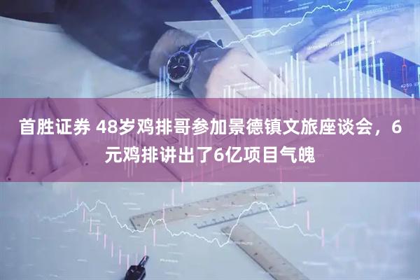 首胜证券 48岁鸡排哥参加景德镇文旅座谈会，6元鸡排讲出了6亿项目气魄