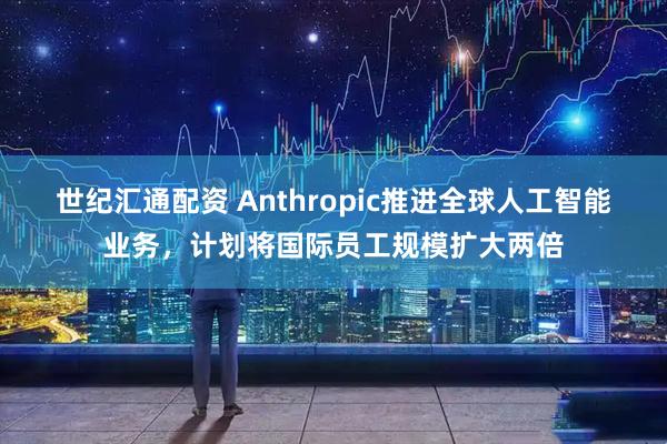 世纪汇通配资 Anthropic推进全球人工智能业务，计划将国际员工规模扩大两倍