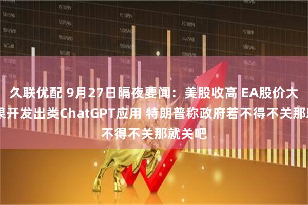 久联优配 9月27日隔夜要闻：美股收高 EA股价大涨 苹果开发出类ChatGPT应用 特朗普称政府若不得不关那就关吧