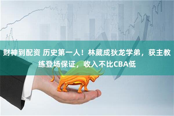 财神到配资 历史第一人！林葳成狄龙学弟，获主教练登场保证，收入不比CBA低