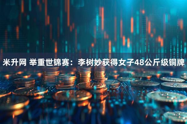 米升网 举重世锦赛：李树妙获得女子48公斤级铜牌