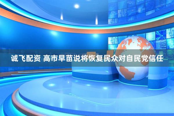 诚飞配资 高市早苗说将恢复民众对自民党信任