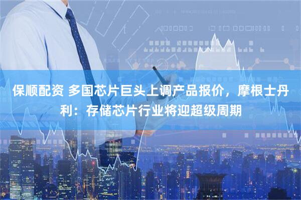 保顺配资 多国芯片巨头上调产品报价，摩根士丹利：存储芯片行业将迎超级周期
