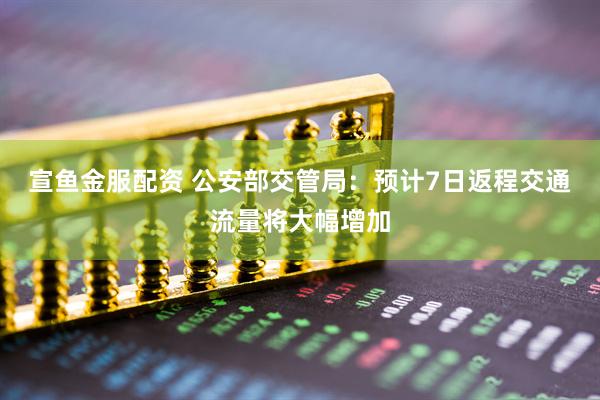 宣鱼金服配资 公安部交管局：预计7日返程交通流量将大幅增加