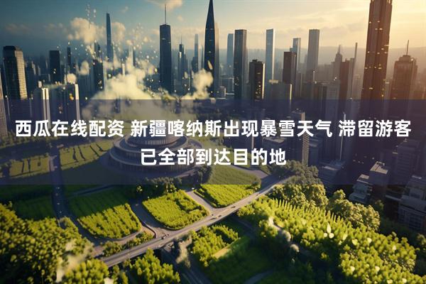 西瓜在线配资 新疆喀纳斯出现暴雪天气 滞留游客已全部到达目的地