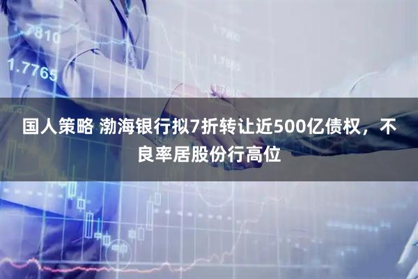 国人策略 渤海银行拟7折转让近500亿债权，不良率居股份行高位