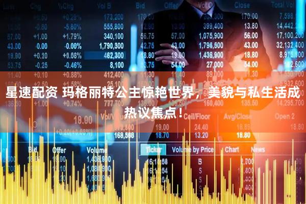 星速配资 玛格丽特公主惊艳世界，美貌与私生活成热议焦点！