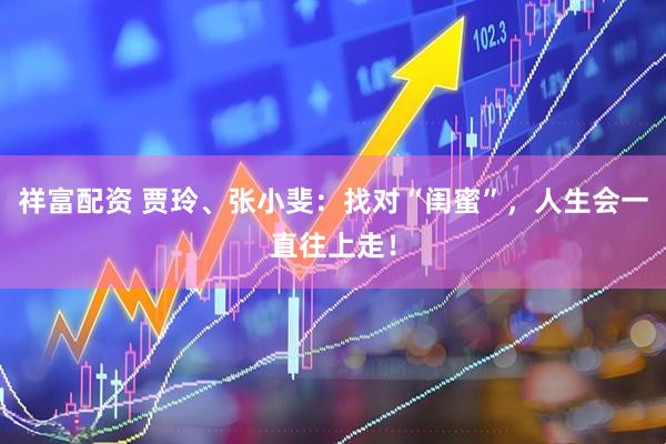 祥富配资 贾玲、张小斐：找对“闺蜜”，人生会一直往上走！
