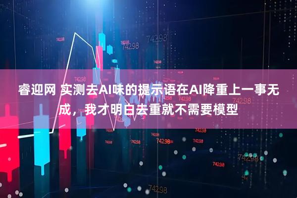睿迎网 实测去AI味的提示语在AI降重上一事无成，我才明白去重就不需要模型
