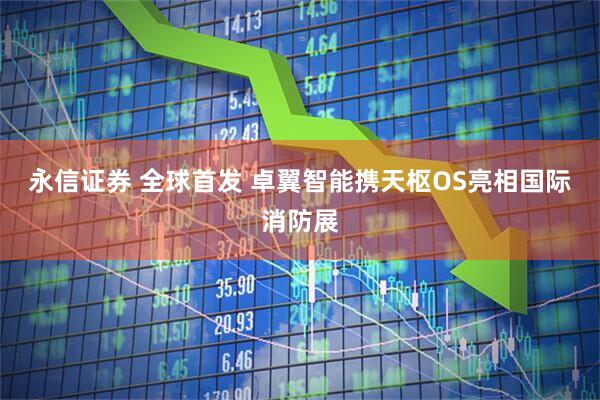 永信证券 全球首发 卓翼智能携天枢OS亮相国际消防展