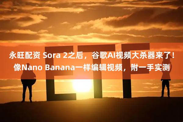 永旺配资 Sora 2之后，谷歌AI视频大杀器来了！像Nano Banana一样编辑视频，附一手实测