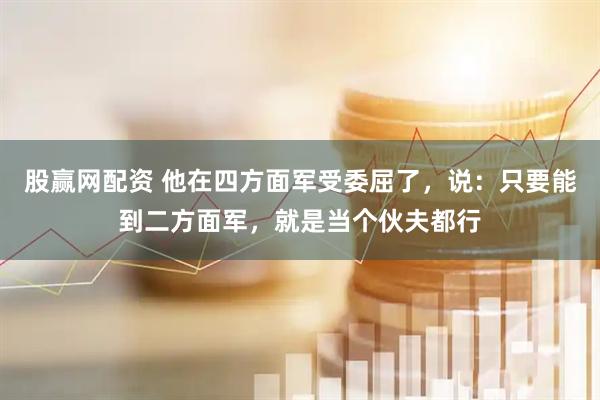 股赢网配资 他在四方面军受委屈了，说：只要能到二方面军，就是当个伙夫都行