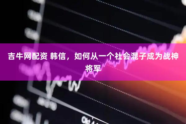吉牛网配资 韩信，如何从一个社会混子成为战神将军
