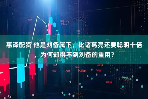 惠泽配资 他是刘备属下，比诸葛亮还要聪明十倍，为何却得不到刘备的重用？