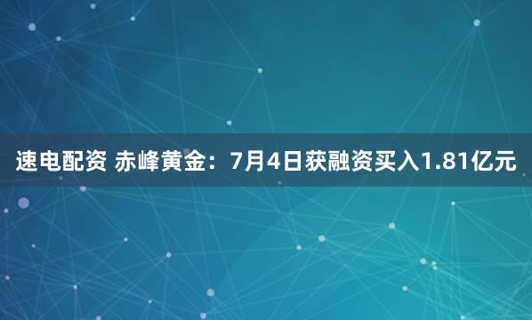 速电配资 赤峰黄金：7月4日获融资买入1.81亿元